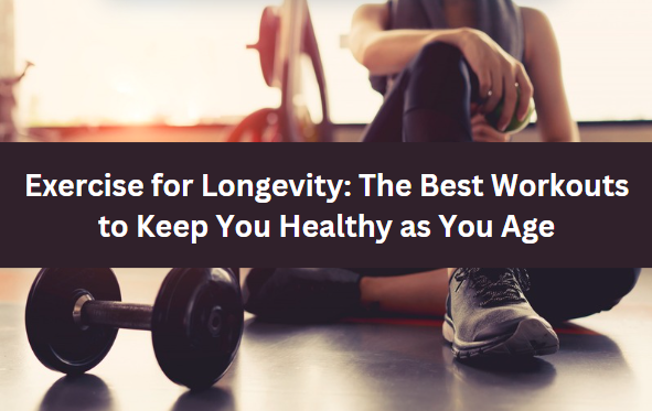 Exercise for Longevity: The Best Workouts to Keep You Healthy as You Age