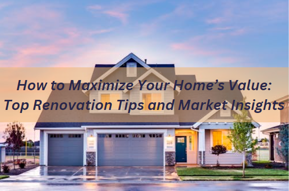How to Maximize Your Home’s Value: Top Renovation Tips and Market Insights