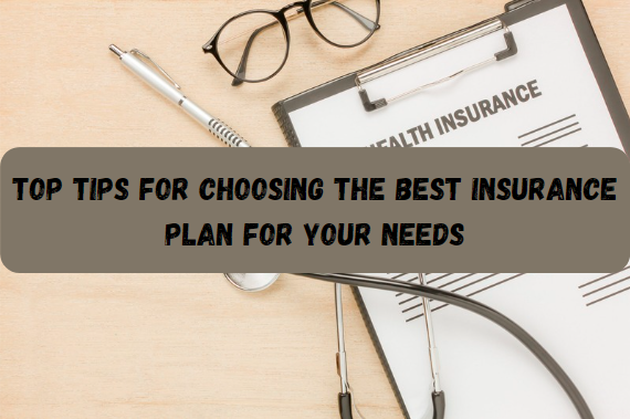 Top Tips for Choosing the Best Insurance Plan for Your Needs